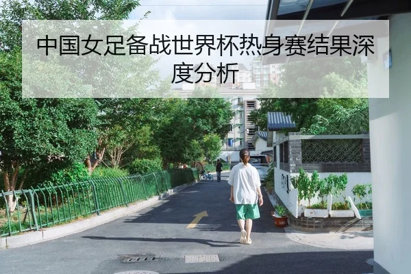 中国女足备战世界杯热身赛结果深度分析