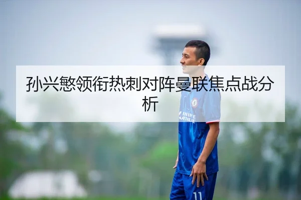 孙兴慜领衔热刺对阵曼联焦点战分析