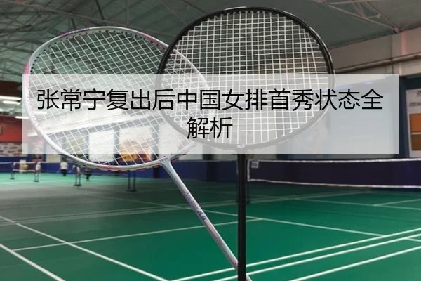 张常宁复出后中国女排首秀状态全解析